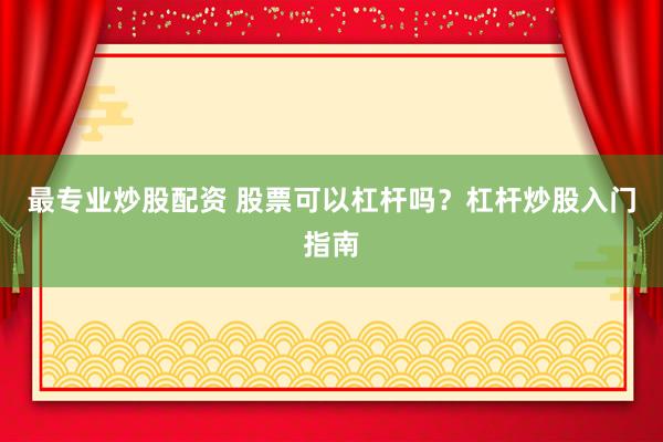 最专业炒股配资 股票可以杠杆吗？杠杆炒股入门指南