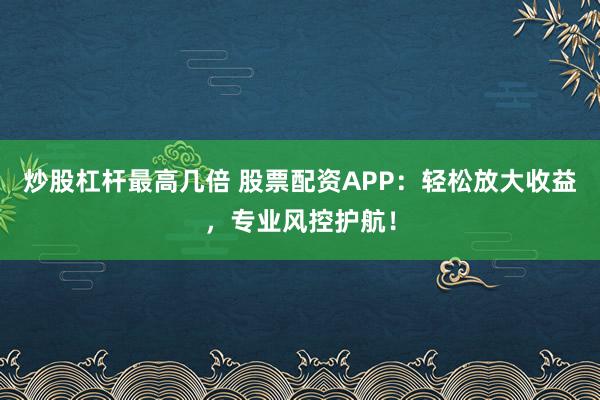 炒股杠杆最高几倍 股票配资APP：轻松放大收益，专业风控护航！