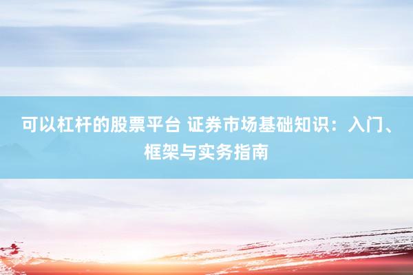 可以杠杆的股票平台 证券市场基础知识：入门、框架与实务指南