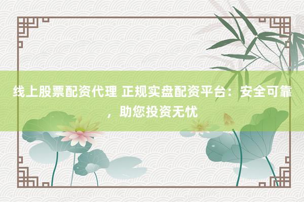 线上股票配资代理 正规实盘配资平台:安全可靠,助您投资无忧