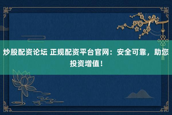 炒股配资论坛 正规配资平台官网：安全可靠，助您投资增值！