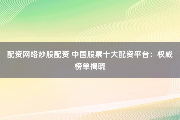 配资网络炒股配资 中国股票十大配资平台:权威榜单揭晓