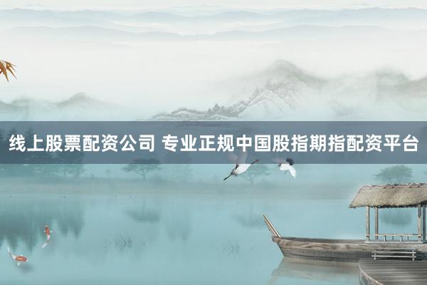 线上股票配资公司 专业正规中国股指期指配资平台
