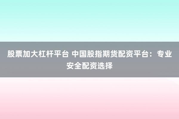 股票加大杠杆平台 中国股指期货配资平台：专业安全配资选择