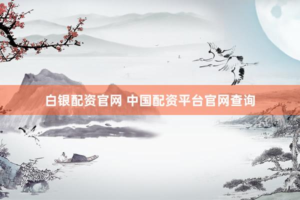 白银配资官网 中国配资平台官网查询