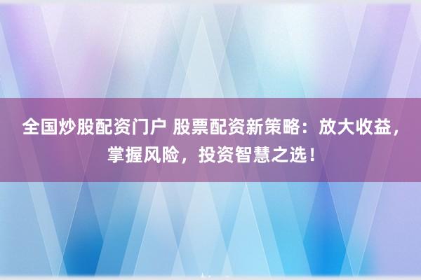 全国炒股配资门户 股票配资新策略：放大收益，掌握风险，投资智慧之选！
