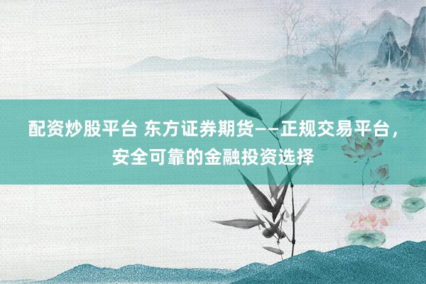 配资炒股平台 东方证券期货——正规交易平台，安全可靠的金融投资选择
