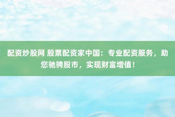 配资炒股网 股票配资家中国：专业配资服务，助您驰骋股市，实现财富增值！