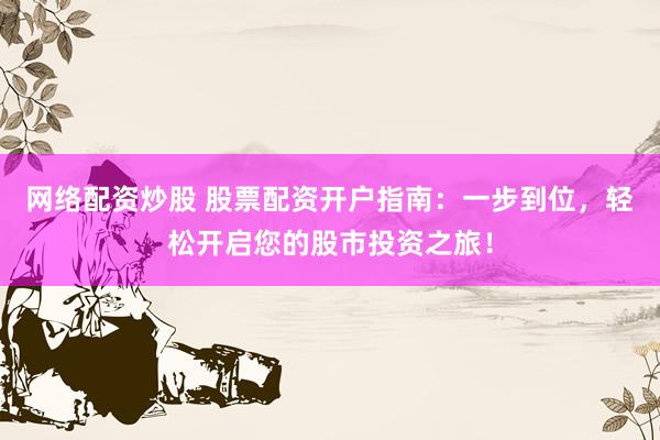 网络配资炒股 股票配资开户指南：一步到位，轻松开启您的股市投资之旅！