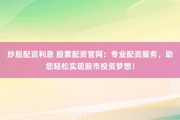 炒股配资利息 股票配资官网：专业配资服务，助您轻松实现股市投资梦想！