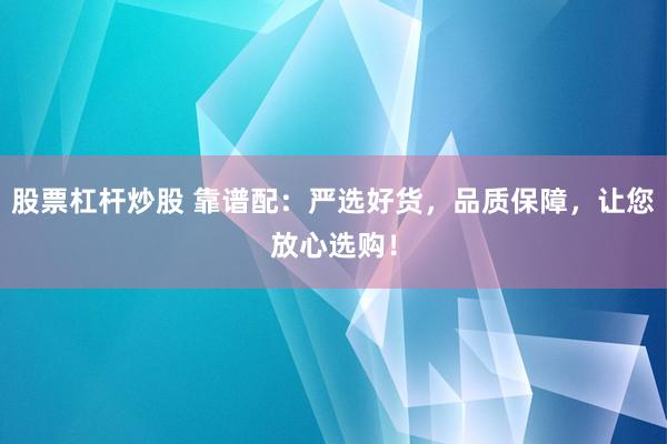 股票杠杆炒股 靠谱配：严选好货，品质保障，让您放心选购！