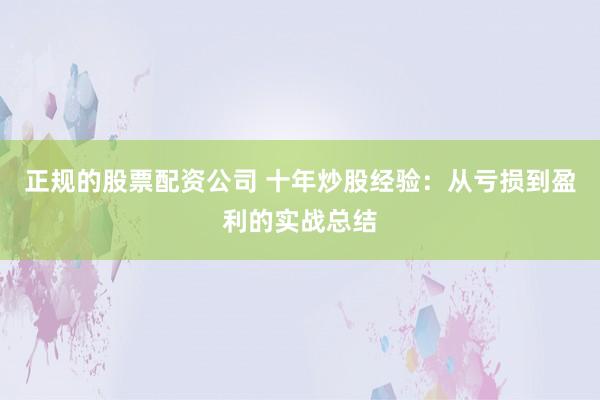 正规的股票配资公司 十年炒股经验：从亏损到盈利的实战总结