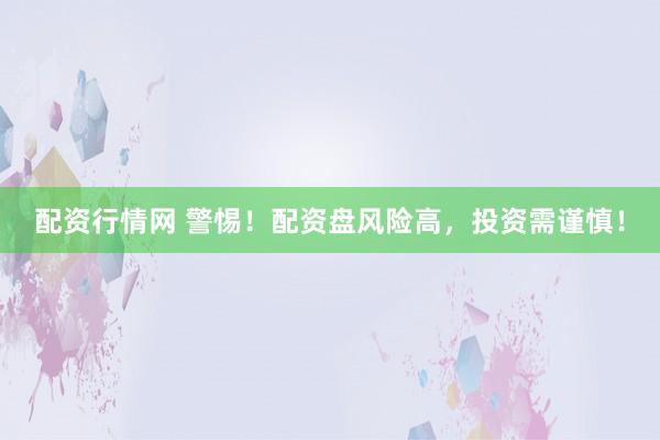 配资行情网 警惕！配资盘风险高，投资需谨慎！