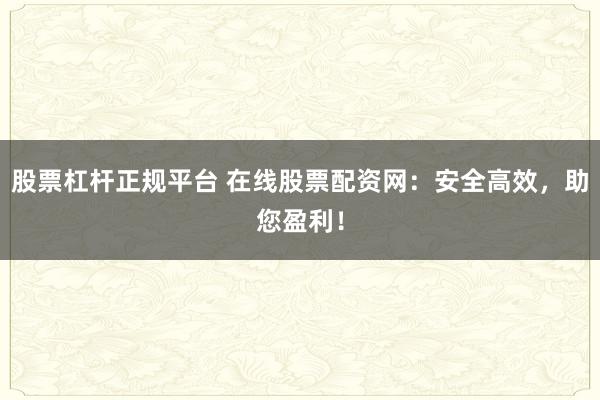股票杠杆正规平台 在线股票配资网：安全高效，助您盈利！