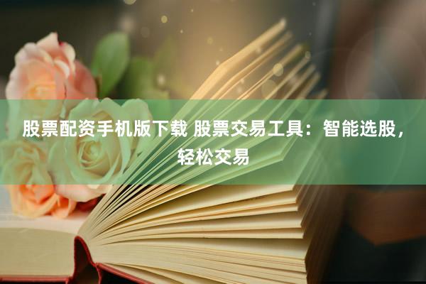 股票配资手机版下载 股票交易工具：智能选股，轻松交易