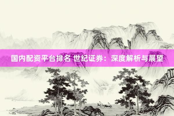 国内配资平台排名 世纪证券：深度解析与展望