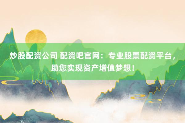 炒股配资公司 配资吧官网：专业股票配资平台，助您实现资产增值梦想！