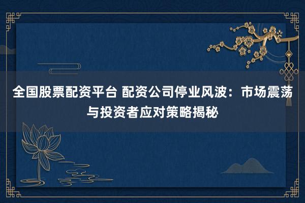 全国股票配资平台 配资公司停业风波：市场震荡与投资者应对策略揭秘