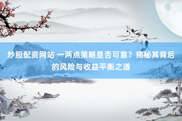 炒股配资网站 一两点策略是否可靠？揭秘其背后的风险与收益平衡之道