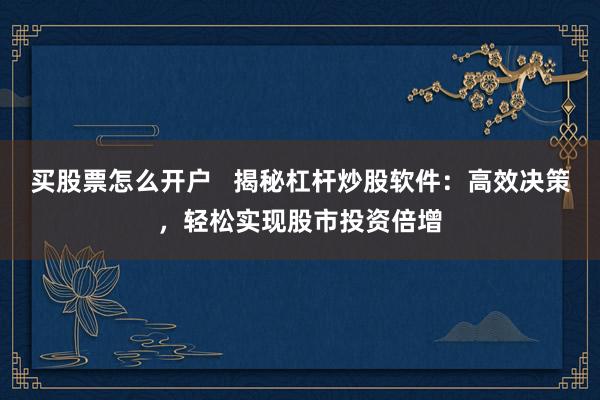 买股票怎么开户   揭秘杠杆炒股软件：高效决策，轻松实现股市投资倍增