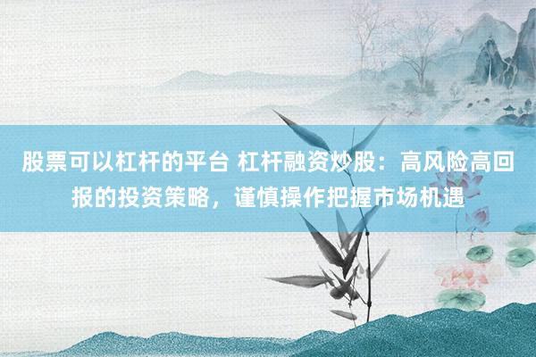 股票可以杠杆的平台 杠杆融资炒股：高风险高回报的投资策略，谨慎操作把握市场机遇