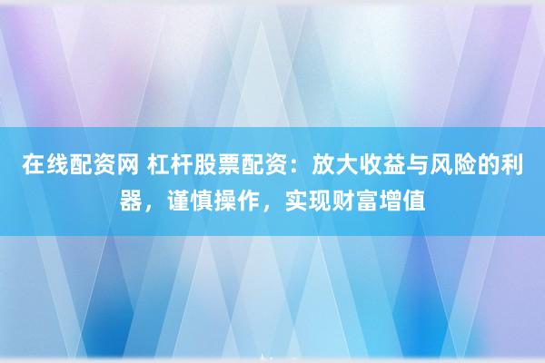 在线配资网 杠杆股票配资：放大收益与风险的利器，谨慎操作，实现财富增值