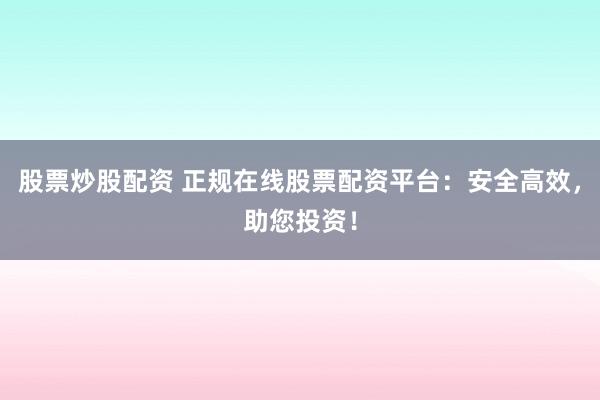 股票炒股配资 正规在线股票配资平台：安全高效，助您投资！