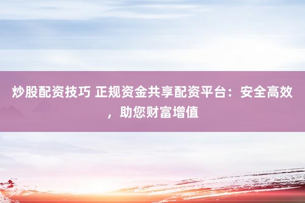 炒股配资技巧 正规资金共享配资平台：安全高效，助您财富增值