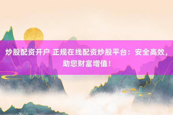 炒股配资开户 正规在线配资炒股平台：安全高效，助您财富增值！