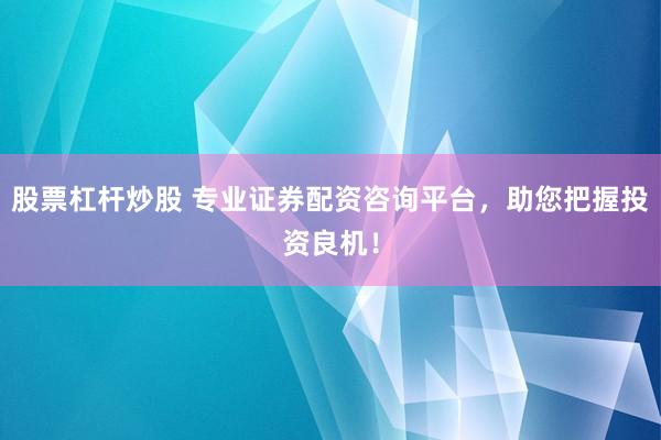 股票杠杆炒股 专业证券配资咨询平台，助您把握投资良机！