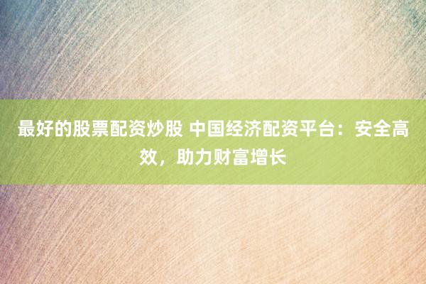 最好的股票配资炒股 中国经济配资平台：安全高效，助力财富增长