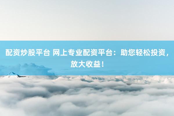 配资炒股平台 网上专业配资平台：助您轻松投资，放大收益！