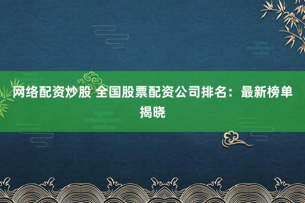 网络配资炒股 全国股票配资公司排名:最新榜单揭晓