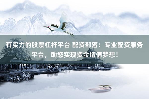 有实力的股票杠杆平台 配资部落：专业配资服务平台，助您实现资金增值梦想！