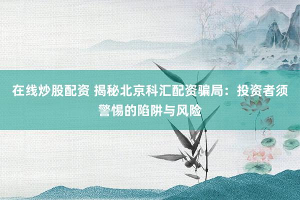 在线炒股配资 揭秘北京科汇配资骗局:投资者须警惕的陷阱与风险