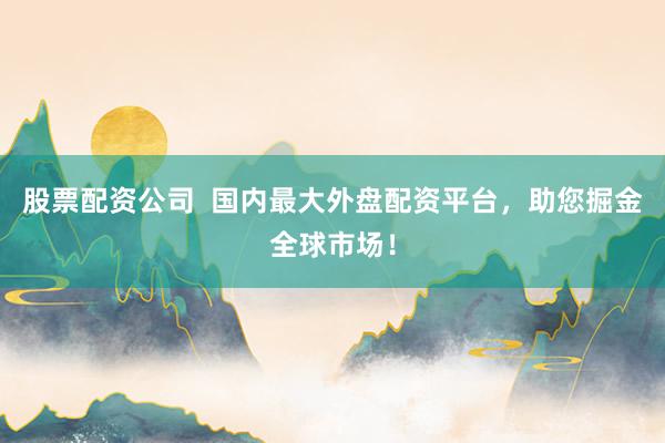 股票配资公司  国内最大外盘配资平台，助您掘金全球市场！