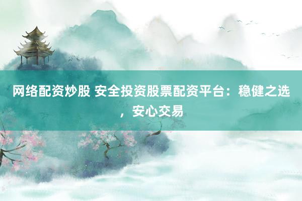 网络配资炒股 安全投资股票配资平台：稳健之选，安心交易