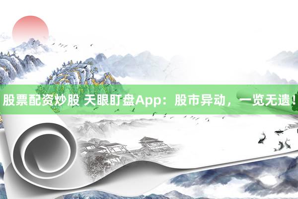 股票配资炒股 天眼盯盘App：股市异动，一览无遗！