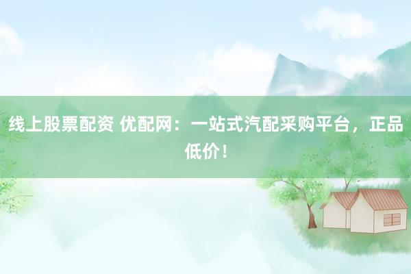 线上股票配资 优配网：一站式汽配采购平台，正品低价！