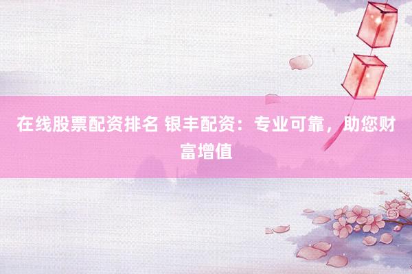 在线股票配资排名 银丰配资：专业可靠，助您财富增值
