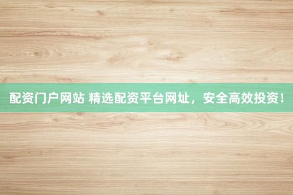 配资门户网站 精选配资平台网址，安全高效投资！