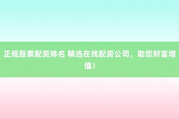 正规股票配资排名 精选在线配资公司，助您财富增值！