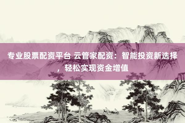 专业股票配资平台 云管家配资：智能投资新选择，轻松实现资金增值