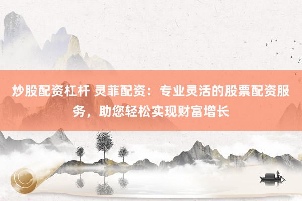 炒股配资杠杆 灵菲配资：专业灵活的股票配资服务，助您轻松实现财富增长