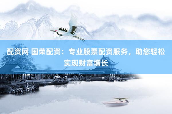 配资网 国荣配资：专业股票配资服务，助您轻松实现财富增长