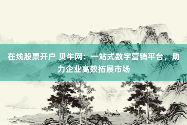 在线股票开户 贝牛网：一站式数字营销平台，助力企业高效拓展市场