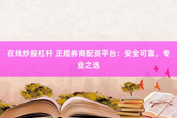 在线炒股杠杆 正规券商配资平台：安全可靠，专业之选
