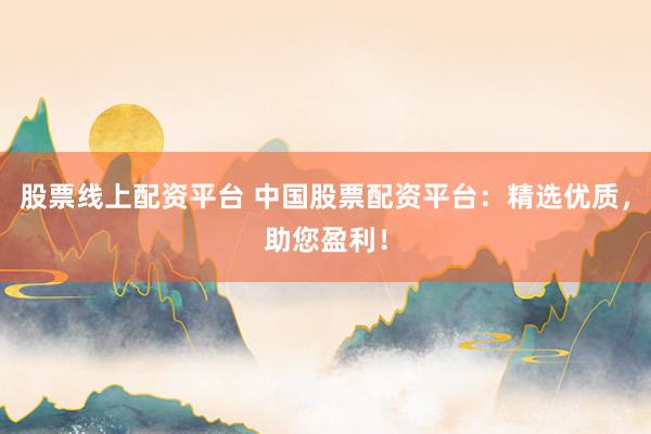 股票线上配资平台 中国股票配资平台：精选优质，助您盈利！