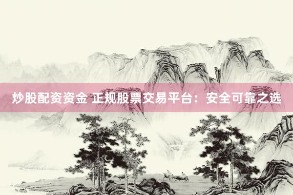 炒股配资资金 正规股票交易平台：安全可靠之选
