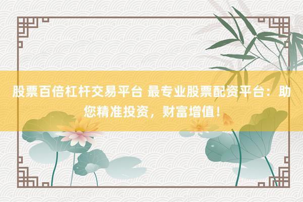 股票百倍杠杆交易平台 最专业股票配资平台：助您精准投资，财富增值！